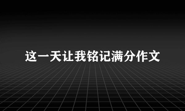 这一天让我铭记满分作文