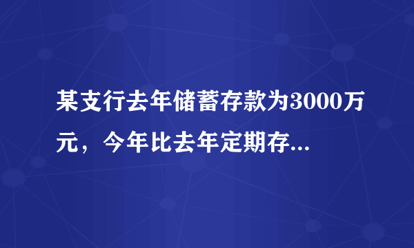 某支行去年储蓄存款为3000万元，今年比去年定期存款增加了25%，活期存款减少25%，但存款总额还
