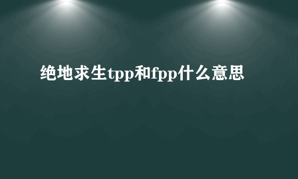 绝地求生tpp和fpp什么意思