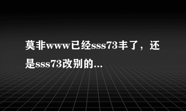 莫非www已经sss73丰了，还是sss73改别的com地了