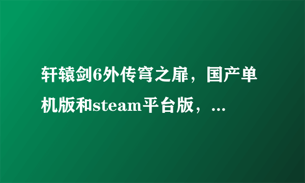 轩辕剑6外传穹之扉，国产单机版和steam平台版，有什么区别？