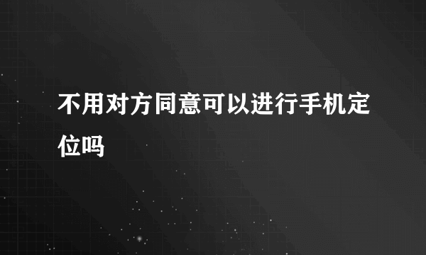 不用对方同意可以进行手机定位吗