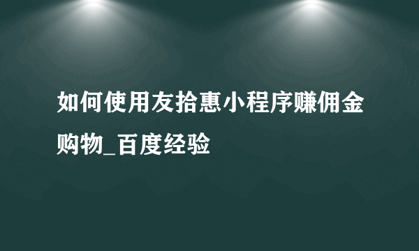 如何使用友拾惠小程序赚佣金购物_百度经验