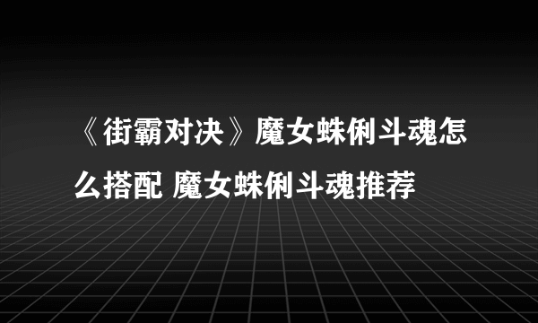 《街霸对决》魔女蛛俐斗魂怎么搭配 魔女蛛俐斗魂推荐