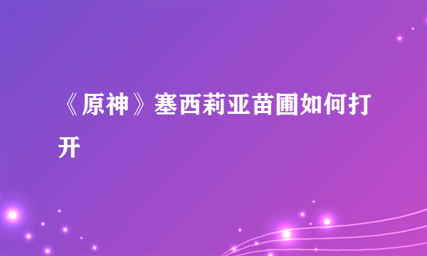 《原神》塞西莉亚苗圃如何打开