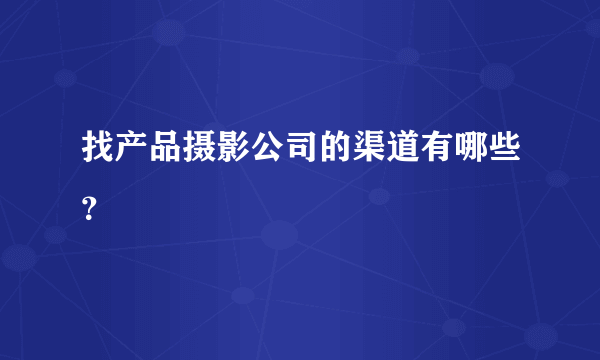 找产品摄影公司的渠道有哪些？