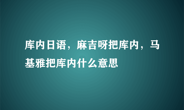 库内日语，麻吉呀把库内，马基雅把库内什么意思