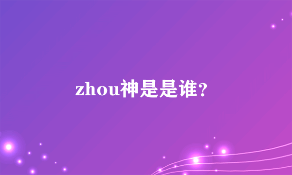 zhou神是是谁？