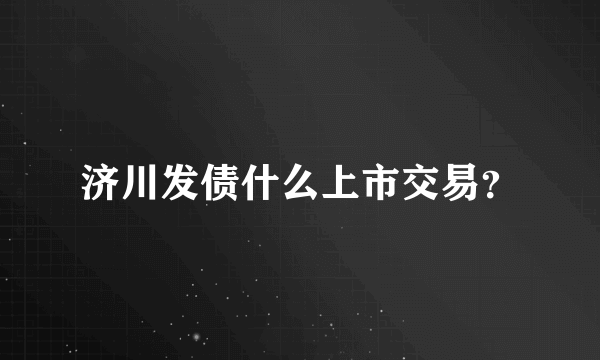 济川发债什么上市交易？