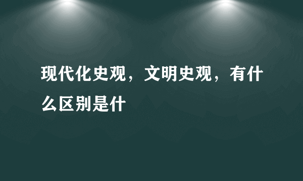 现代化史观，文明史观，有什么区别是什
