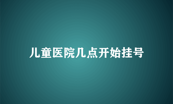 儿童医院几点开始挂号