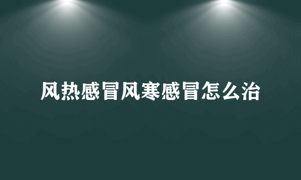 风热感冒风寒感冒怎么治