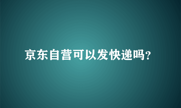 京东自营可以发快递吗？