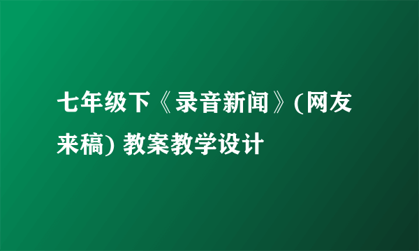 七年级下《录音新闻》(网友来稿) 教案教学设计