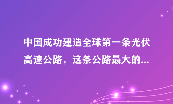 中国成功建造全球第一条光伏高速公路，这条公路最大的特点是什么？