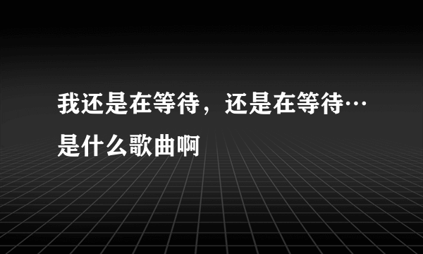 我还是在等待，还是在等待…是什么歌曲啊
