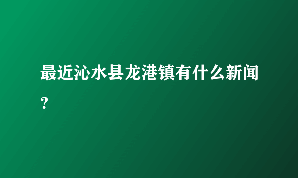 最近沁水县龙港镇有什么新闻？