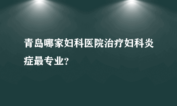 青岛哪家妇科医院治疗妇科炎症最专业？
