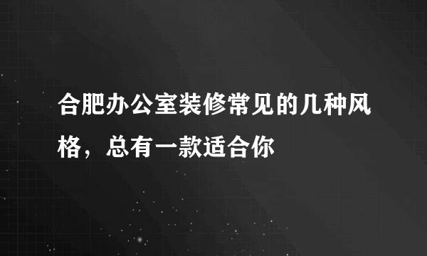 合肥办公室装修常见的几种风格，总有一款适合你