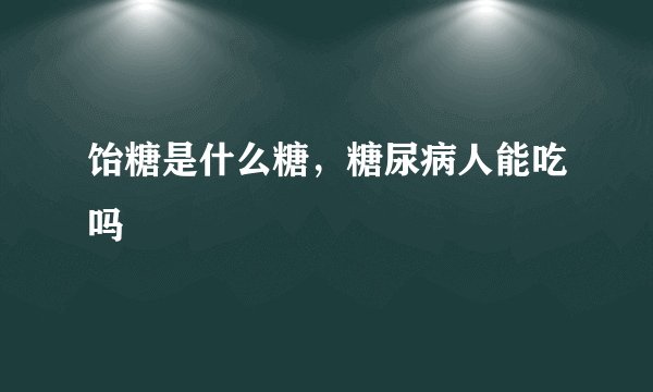 饴糖是什么糖，糖尿病人能吃吗