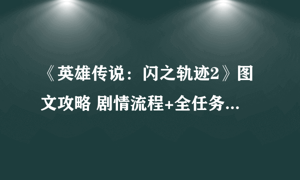 《英雄传说：闪之轨迹2》图文攻略 剧情流程+全任务收集攻略【完结】