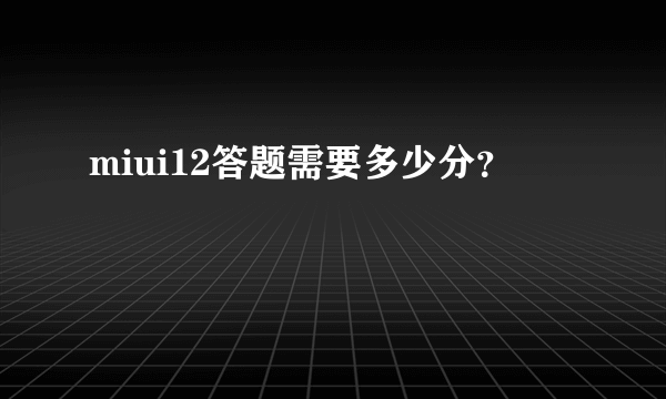 miui12答题需要多少分？