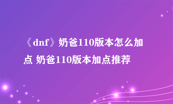 《dnf》奶爸110版本怎么加点 奶爸110版本加点推荐