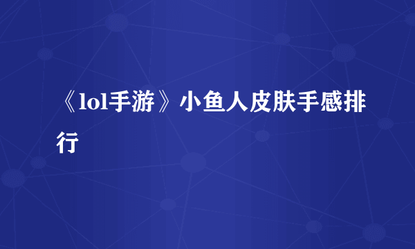 《lol手游》小鱼人皮肤手感排行