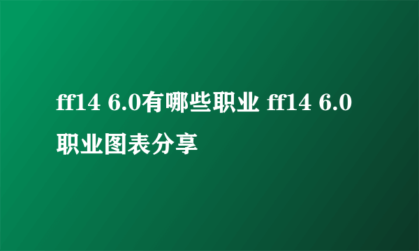 ff14 6.0有哪些职业 ff14 6.0职业图表分享