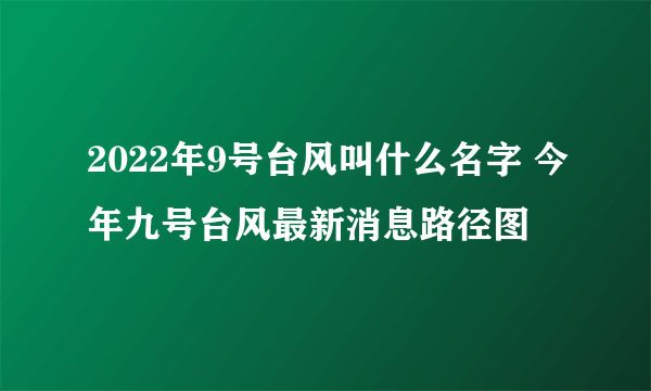 2022年9号台风叫什么名字 今年九号台风最新消息路径图