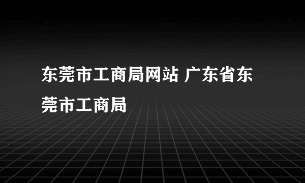 东莞市工商局网站 广东省东莞市工商局