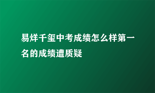易烊千玺中考成绩怎么样第一名的成绩遭质疑