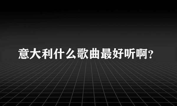 意大利什么歌曲最好听啊？