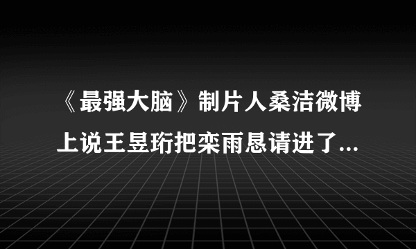 《最强大脑》制片人桑洁微博上说王昱珩把栾雨恳请进了国际赛，你怎么看？