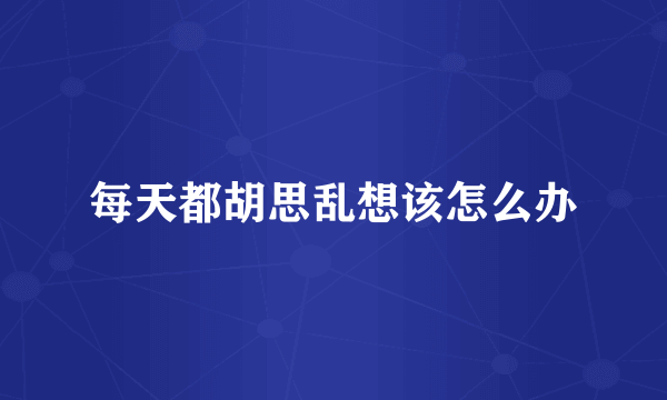 每天都胡思乱想该怎么办
