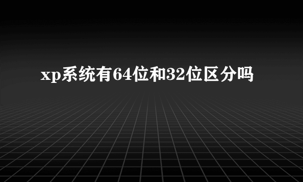 xp系统有64位和32位区分吗