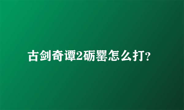 古剑奇谭2砺罂怎么打？