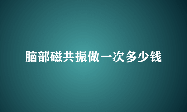 脑部磁共振做一次多少钱