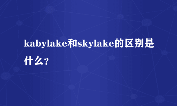 kabylake和skylake的区别是什么？