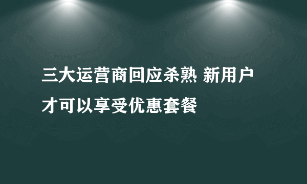 三大运营商回应杀熟 新用户才可以享受优惠套餐