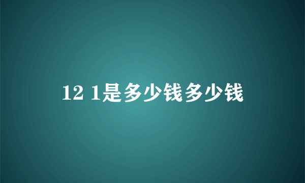 12 1是多少钱多少钱