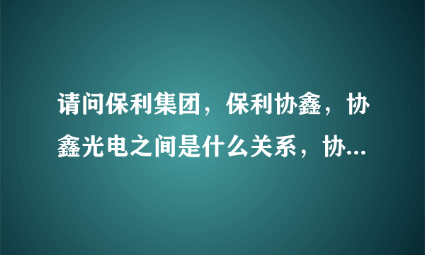 请问保利集团，保利协鑫，协鑫光电之间是什么关系，协鑫光电有那几个股东?为什么说协鑫光电是央企控股？