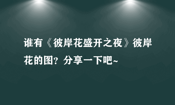 谁有《彼岸花盛开之夜》彼岸花的图？分享一下吧~