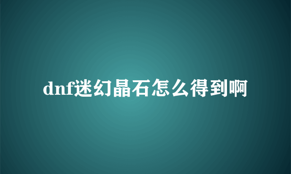 dnf迷幻晶石怎么得到啊