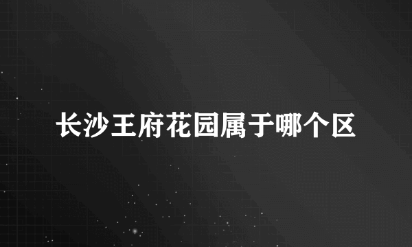 长沙王府花园属于哪个区