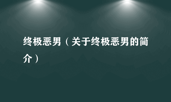 终极恶男（关于终极恶男的简介）