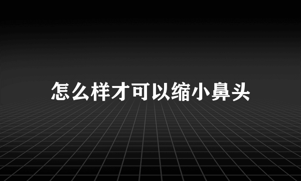 怎么样才可以缩小鼻头