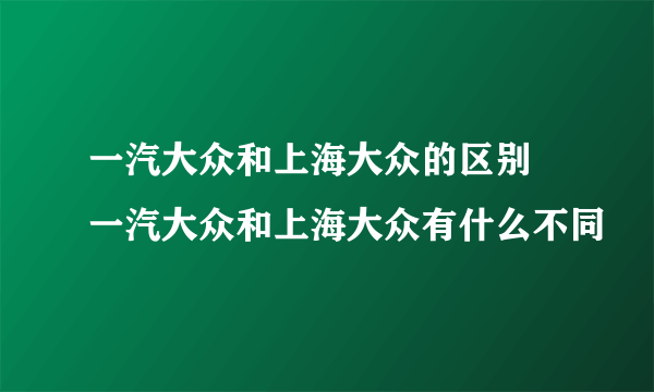 一汽大众和上海大众的区别 一汽大众和上海大众有什么不同