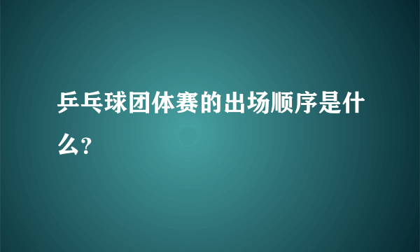 乒乓球团体赛的出场顺序是什么？