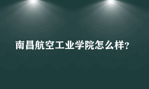 南昌航空工业学院怎么样？